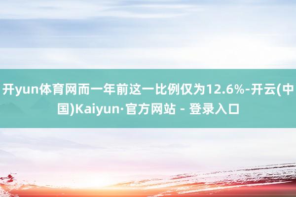 开yun体育网而一年前这一比例仅为12.6%-开云(中国)Kaiyun·官方网站 - 登录入口