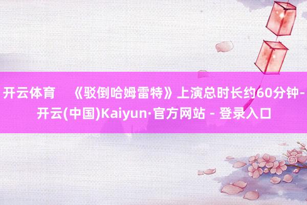 开云体育 《驳倒哈姆雷特》上演总时长约60分钟-开云(中国)Kaiyun·官方网站 - 登录入口