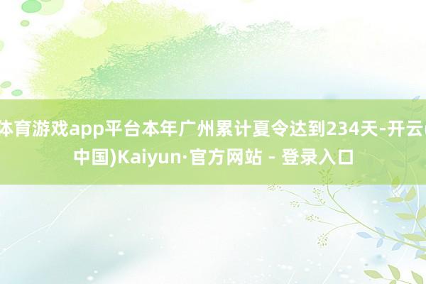 体育游戏app平台本年广州累计夏令达到234天-开云(中国)Kaiyun·官方网站 - 登录入口