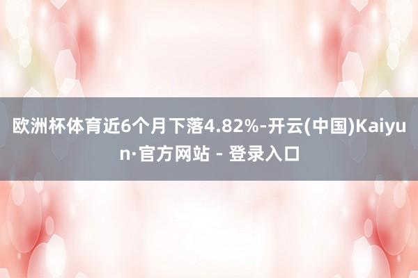 欧洲杯体育近6个月下落4.82%-开云(中国)Kaiyun·官方网站 - 登录入口