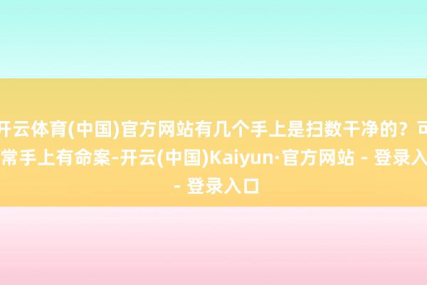 开云体育(中国)官方网站有几个手上是扫数干净的?可通常手上有命案-开云(中国)Kaiyun·官方网站 - 登录入口