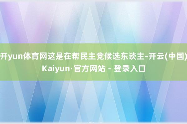 开yun体育网这是在帮民主党候选东谈主-开云(中国)Kaiyun·官方网站 - 登录入口