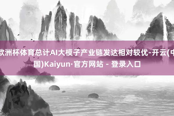 欧洲杯体育总计AI大模子产业链发达相对较优-开云(中国)Kaiyun·官方网站 - 登录入口
