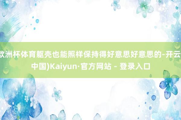 欧洲杯体育躯壳也能照样保持得好意思好意思的-开云(中国)Kaiyun·官方网站 - 登录入口