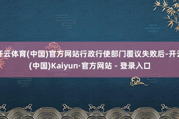 开云体育(中国)官方网站行政行使部门覆议失败后-开云(中国)Kaiyun·官方网站 - 登录入口