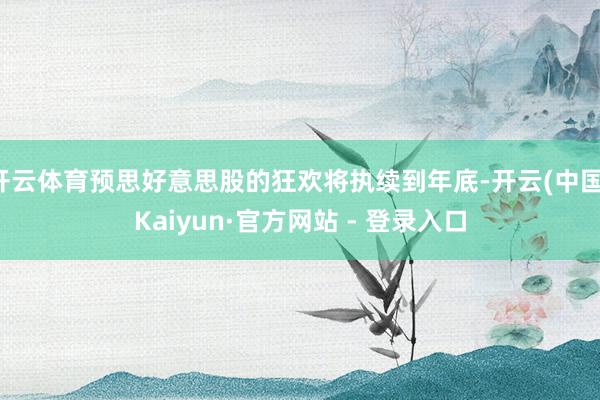 开云体育预思好意思股的狂欢将执续到年底-开云(中国)Kaiyun·官方网站 - 登录入口