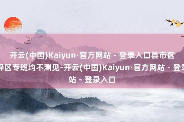 开云(中国)Kaiyun·官方网站 - 登录入口县市区、开辟区专班均不测见-开云(中国)Kaiyun·官方网站 - 登录入口