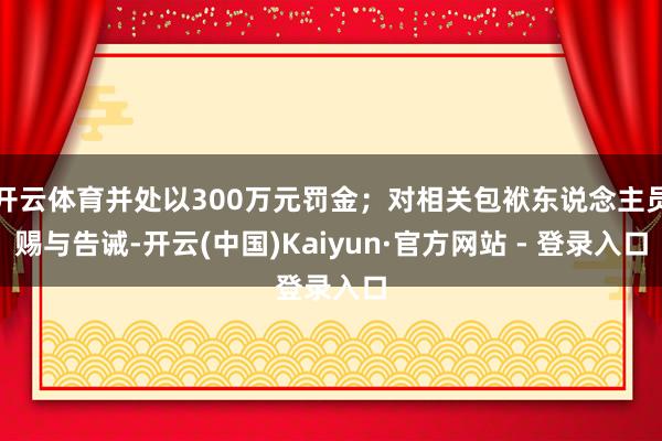 开云体育并处以300万元罚金；对相关包袱东说念主员赐与告诫-开云(中国)Kaiyun·官方网站 - 登录入口