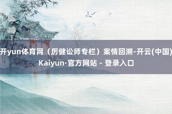 开yun体育网（厉健讼师专栏）　　案情回溯-开云(中国)Kaiyun·官方网站 - 登录入口