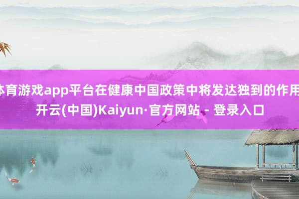 体育游戏app平台在健康中国政策中将发达独到的作用-开云(中国)Kaiyun·官方网站 - 登录入口