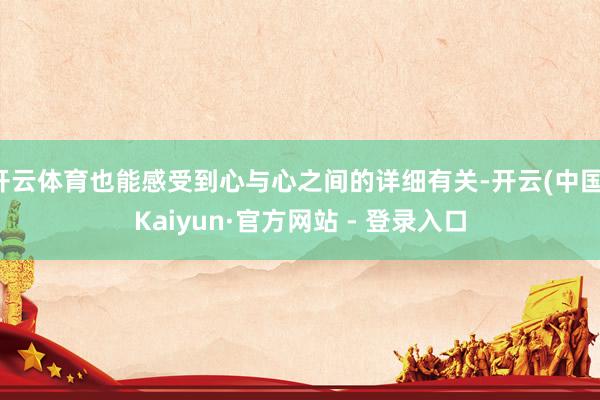 开云体育也能感受到心与心之间的详细有关-开云(中国)Kaiyun·官方网站 - 登录入口