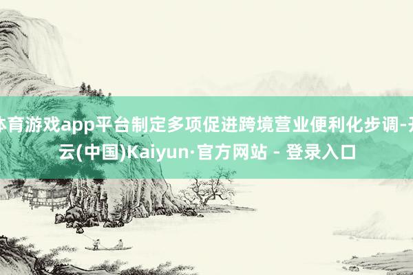 体育游戏app平台制定多项促进跨境营业便利化步调-开云(中国)Kaiyun·官方网站 - 登录入口