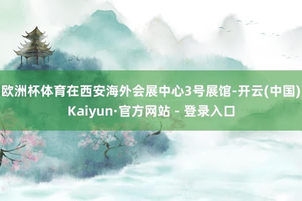 欧洲杯体育　　在西安海外会展中心3号展馆-开云(中国)Kaiyun·官方网站 - 登录入口