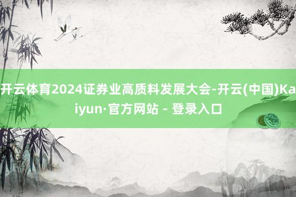开云体育2024证券业高质料发展大会-开云(中国)Kaiyun·官方网站 - 登录入口