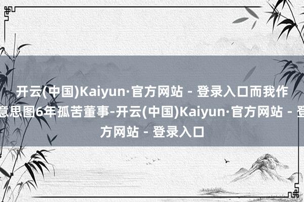 开云(中国)Kaiyun·官方网站 - 登录入口而我作念了好意思图6年孤苦董事-开云(中国)Kaiyun·官方网站 - 登录入口