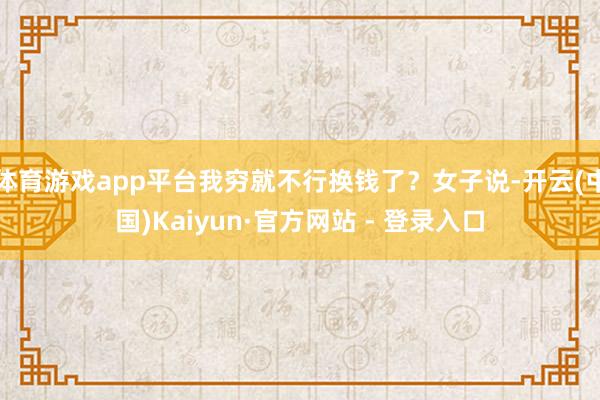 体育游戏app平台我穷就不行换钱了？女子说-开云(中国)Kaiyun·官方网站 - 登录入口