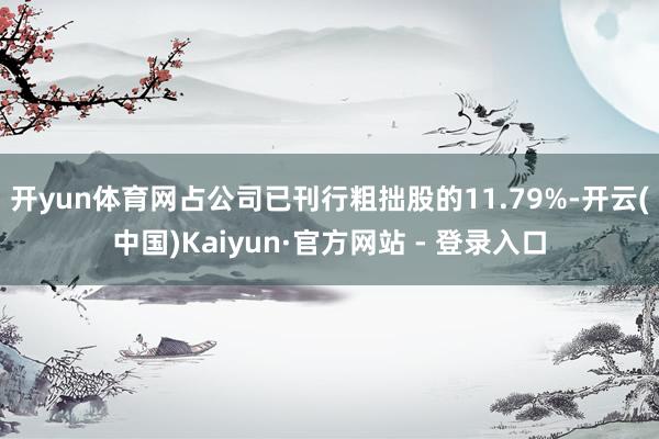开yun体育网占公司已刊行粗拙股的11.79%-开云(中国)Kaiyun·官方网站 - 登录入口