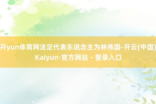 开yun体育网法定代表东说念主为林伟国-开云(中国)Kaiyun·官方网站 - 登录入口