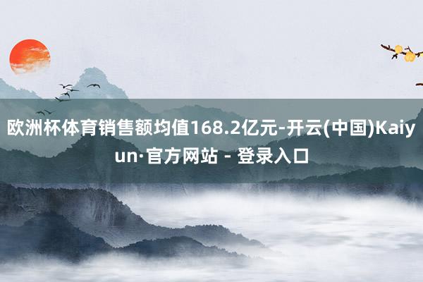 欧洲杯体育销售额均值168.2亿元-开云(中国)Kaiyun·官方网站 - 登录入口
