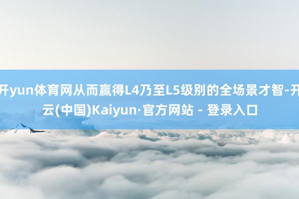 开yun体育网从而赢得L4乃至L5级别的全场景才智-开云(中国)Kaiyun·官方网站 - 登录入口