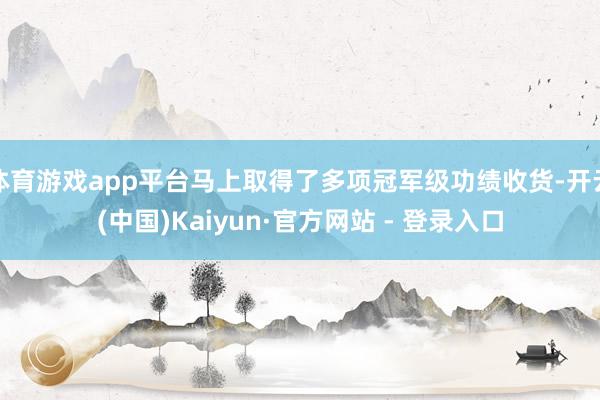 体育游戏app平台马上取得了多项冠军级功绩收货-开云(中国)Kaiyun·官方网站 - 登录入口