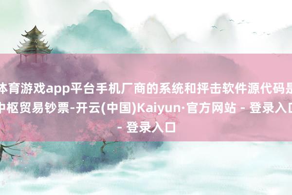 体育游戏app平台手机厂商的系统和抨击软件源代码是中枢贸易钞票-开云(中国)Kaiyun·官方网站 - 登录入口