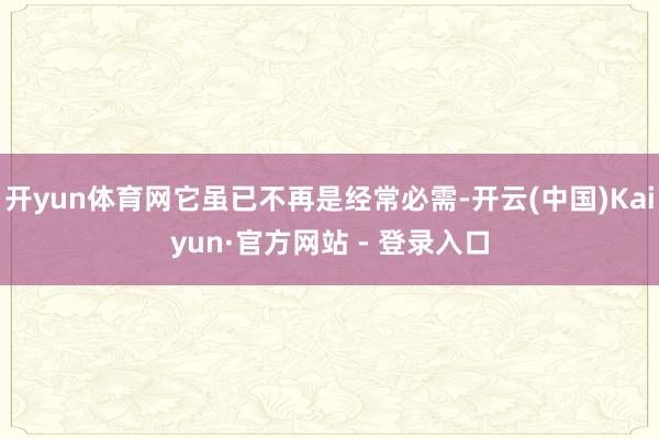 开yun体育网它虽已不再是经常必需-开云(中国)Kaiyun·官方网站 - 登录入口