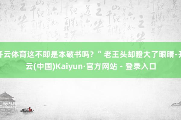 开云体育这不即是本破书吗?”老王头却瞪大了眼睛-开云(中国)Kaiyun·官方网站 - 登录入口