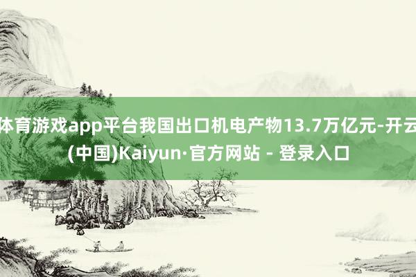 体育游戏app平台我国出口机电产物13.7万亿元-开云(中国)Kaiyun·官方网站 - 登录入口