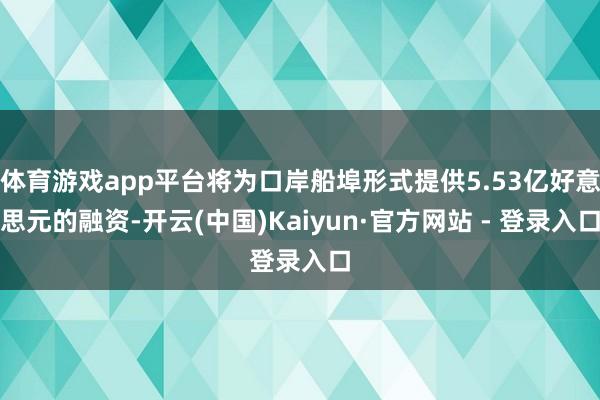 体育游戏app平台将为口岸船埠形式提供5.53亿好意思元的融资-开云(中国)Kaiyun·官方网站 - 登录入口