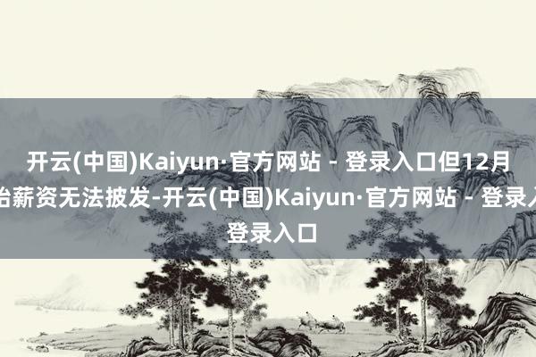 开云(中国)Kaiyun·官方网站 - 登录入口但12月初始薪资无法披发-开云(中国)Kaiyun·官方网站 - 登录入口
