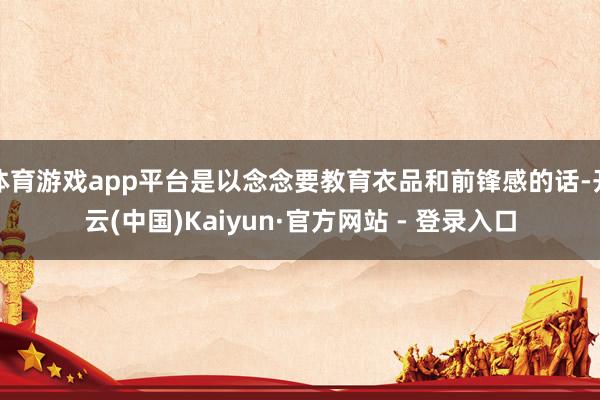 体育游戏app平台是以念念要教育衣品和前锋感的话-开云(中国)Kaiyun·官方网站 - 登录入口