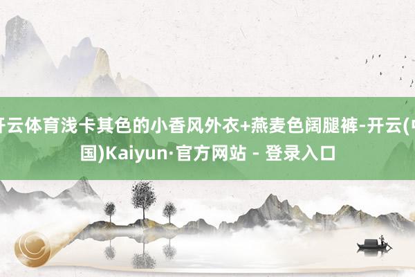 开云体育浅卡其色的小香风外衣+燕麦色阔腿裤-开云(中国)Kaiyun·官方网站 - 登录入口