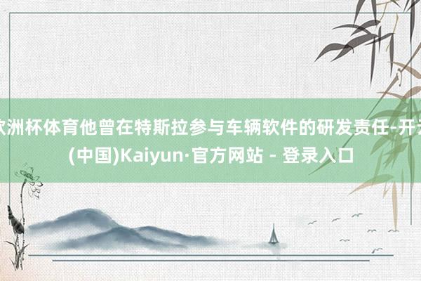 欧洲杯体育他曾在特斯拉参与车辆软件的研发责任-开云(中国)Kaiyun·官方网站 - 登录入口
