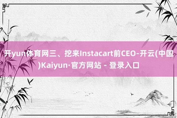 开yun体育网三、挖来Instacart前CEO-开云(中国)Kaiyun·官方网站 - 登录入口