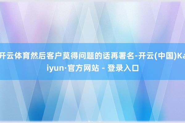 开云体育然后客户莫得问题的话再署名-开云(中国)Kaiyun·官方网站 - 登录入口