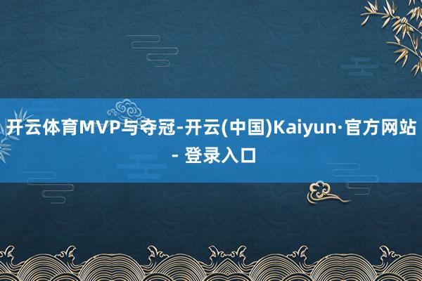 开云体育MVP与夺冠-开云(中国)Kaiyun·官方网站 - 登录入口
