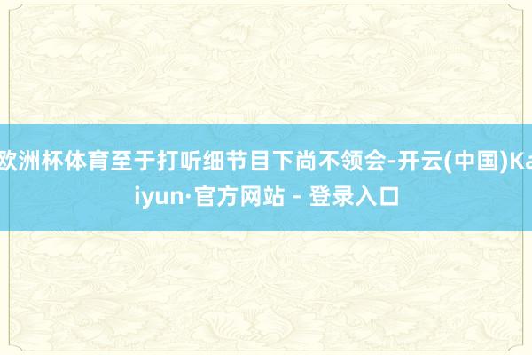 欧洲杯体育至于打听细节目下尚不领会-开云(中国)Kaiyun·官方网站 - 登录入口