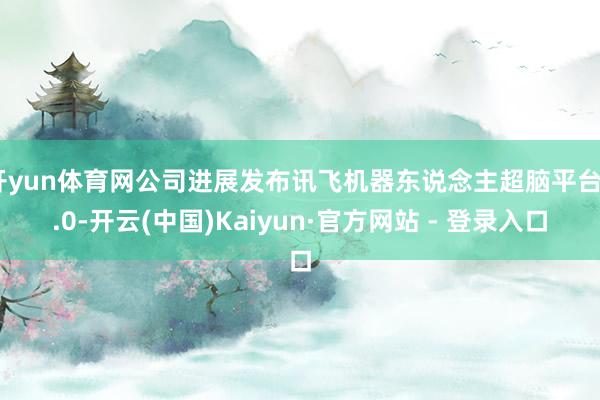 开yun体育网公司进展发布讯飞机器东说念主超脑平台2.0-开云(中国)Kaiyun·官方网站 - 登录入口