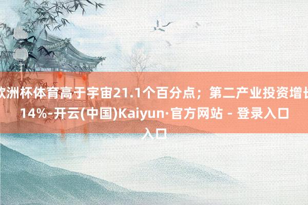 欧洲杯体育高于宇宙21.1个百分点；第二产业投资增长14%-开云(中国)Kaiyun·官方网站 - 登录入口