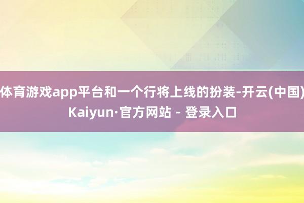 体育游戏app平台和一个行将上线的扮装-开云(中国)Kaiyun·官方网站 - 登录入口
