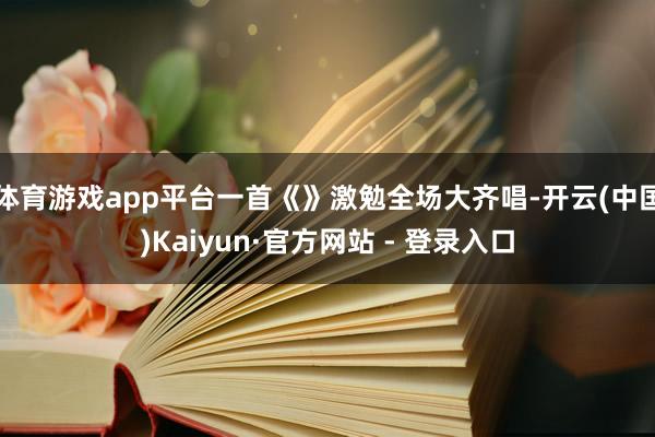 体育游戏app平台一首《》激勉全场大齐唱-开云(中国)Kaiyun·官方网站 - 登录入口