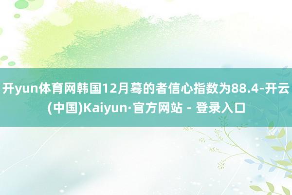 开yun体育网韩国12月蓦的者信心指数为88.4-开云(中国)Kaiyun·官方网站 - 登录入口