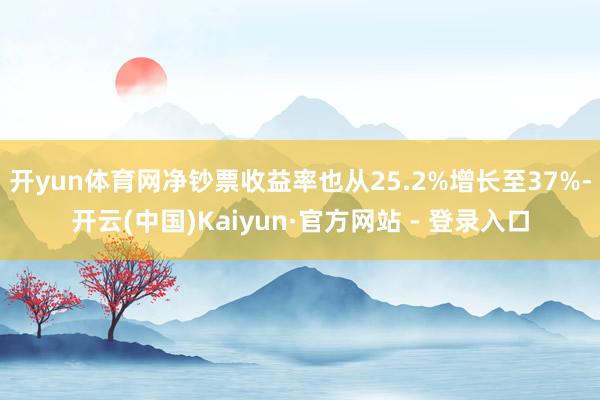 开yun体育网净钞票收益率也从25.2%增长至37%-开云(中国)Kaiyun·官方网站 - 登录入口