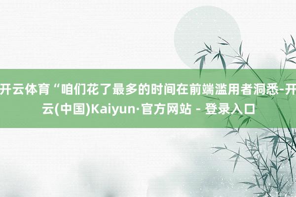 开云体育　　“咱们花了最多的时间在前端滥用者洞悉-开云(中国)Kaiyun·官方网站 - 登录入口