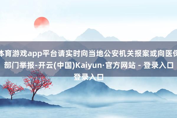 体育游戏app平台请实时向当地公安机关报案或向医保部门举报-开云(中国)Kaiyun·官方网站 - 登录入口