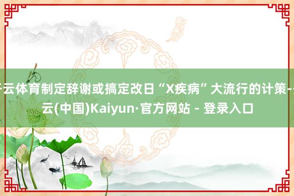 开云体育制定辞谢或搞定改日“X疾病”大流行的计策-开云(中国)Kaiyun·官方网站 - 登录入口