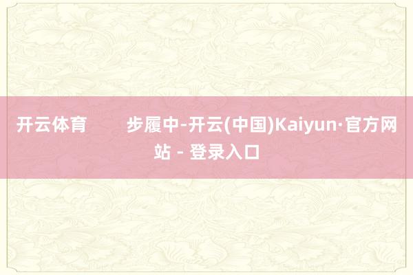 开云体育        步履中-开云(中国)Kaiyun·官方网站 - 登录入口
