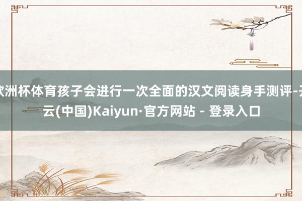 欧洲杯体育孩子会进行一次全面的汉文阅读身手测评-开云(中国)Kaiyun·官方网站 - 登录入口