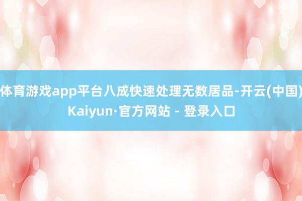 体育游戏app平台八成快速处理无数居品-开云(中国)Kaiyun·官方网站 - 登录入口